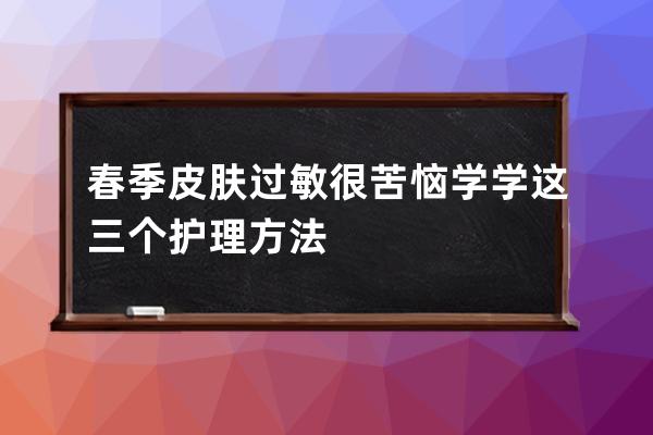 春季皮肤过敏很苦恼学学这三个护理方法