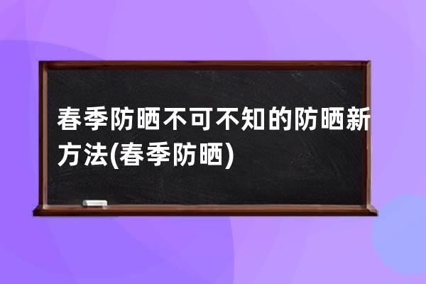 春季防晒不可不知的防晒新方法(春季防晒)