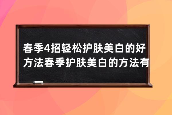 春季4招轻松护肤美白的好方法 春季护肤美白的方法有哪些