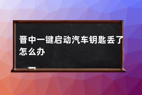 晋中一键启动汽车钥匙丢了怎么办