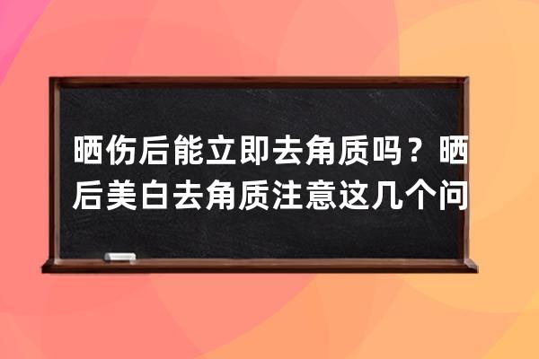 晒伤后能立即去角质吗？晒后美白去角质注意这几个问题