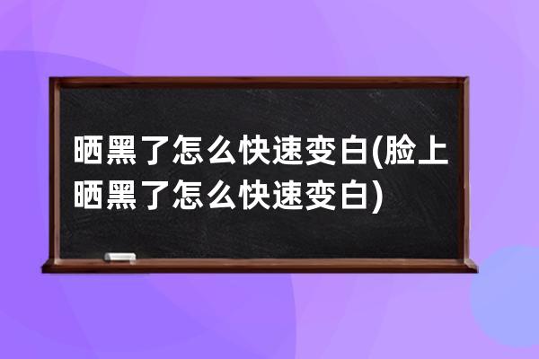 晒黑了怎么快速变白(脸上晒黑了怎么快速变白)