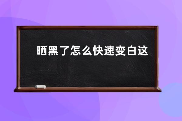 晒黑了怎么快速变白 这样做为晒黑后的肌肤重新美白