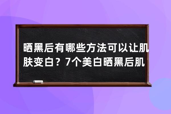 晒黑后有哪些方法可以让肌肤变白？7个美白晒黑后肌肤的实用小妙招