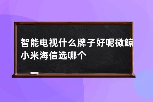 智能电视什么牌子好呢 微鲸小米海信选哪个 