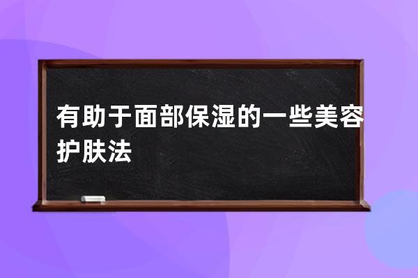 有助于面部保湿的一些美容护肤法