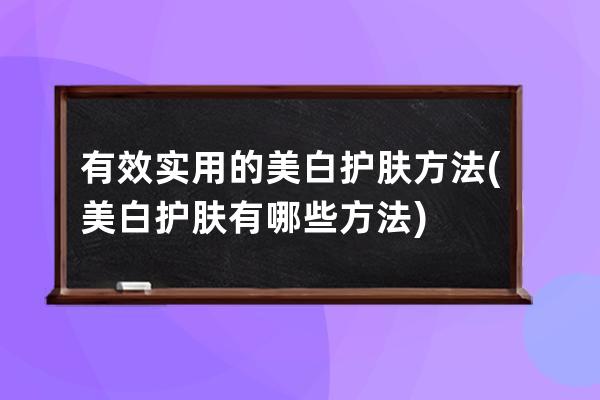 有效实用的美白护肤方法(美白护肤有哪些方法)