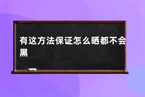 有这方法保证怎么晒都不会黑