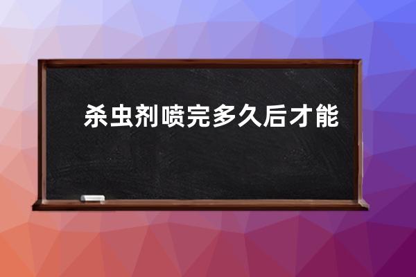 杀虫剂喷完多久后才能进入室内啊 杀虫剂喷完多久后才能进入室内