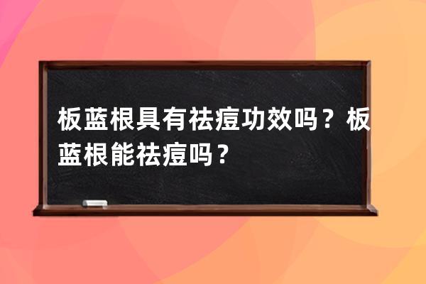 板蓝根具有祛痘功效吗？板蓝根能祛痘吗？