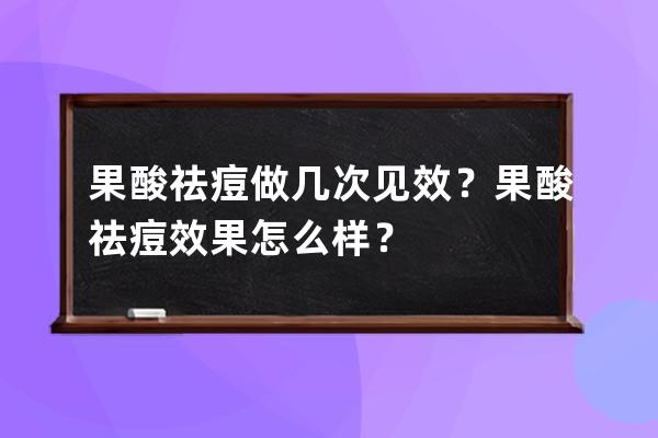 果酸祛痘做几次见效？果酸祛痘效果怎么样？