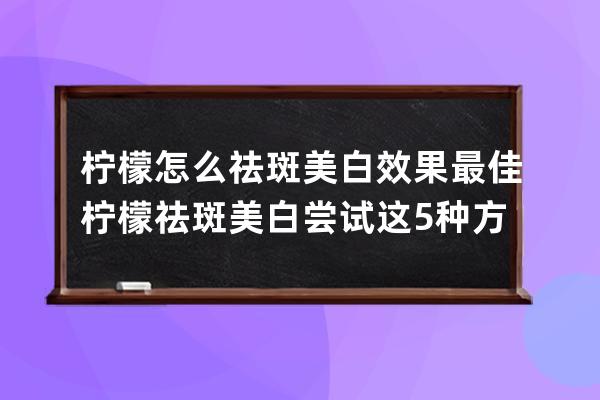 柠檬怎么祛斑美白效果最佳 柠檬祛斑美白尝试这5种方法