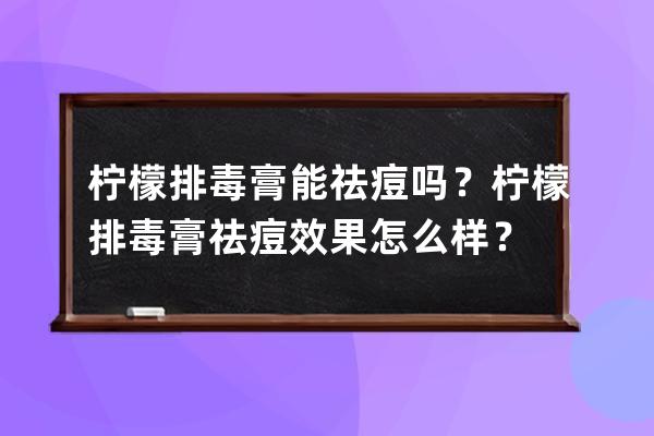 柠檬排毒膏能祛痘吗？柠檬排毒膏祛痘效果怎么样？