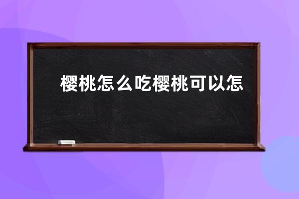 樱桃怎么吃 樱桃可以怎么吃