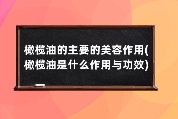 橄榄油的主要的美容作用(橄榄油是什么作用与功效)