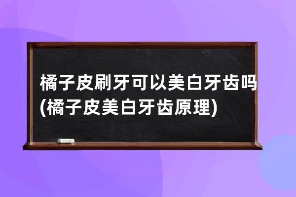 橘子皮刷牙可以美白牙齿吗(橘子皮美白牙齿原理)