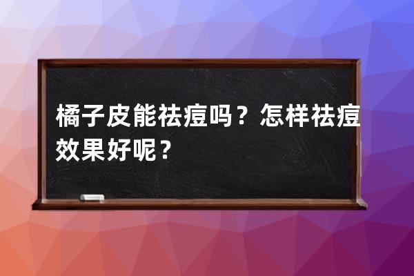 橘子皮能祛痘吗？怎样祛痘效果好呢？