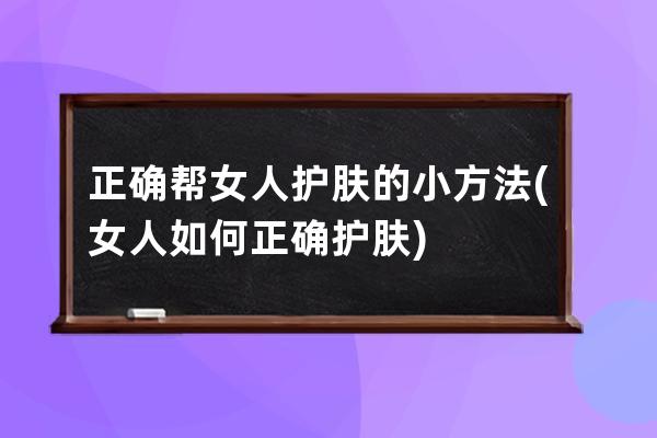 正确帮女人护肤的小方法(女人如何正确护肤)