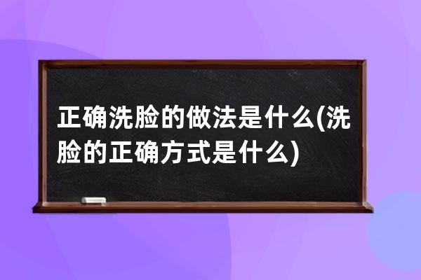 正确洗脸的做法是什么(洗脸的正确方式是什么)