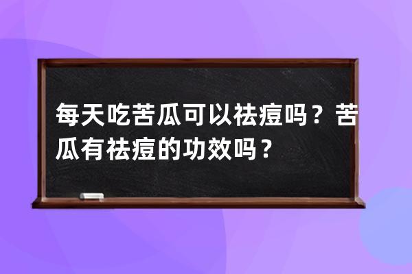 每天吃苦瓜可以祛痘吗？苦瓜有祛痘的功效吗？