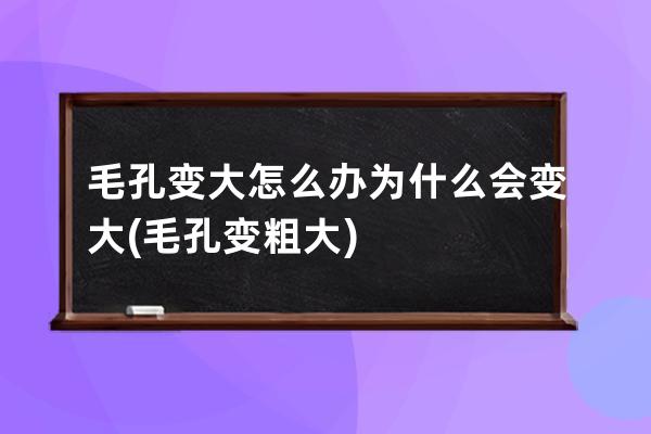 毛孔变大怎么办为什么会变大(毛孔变粗大)