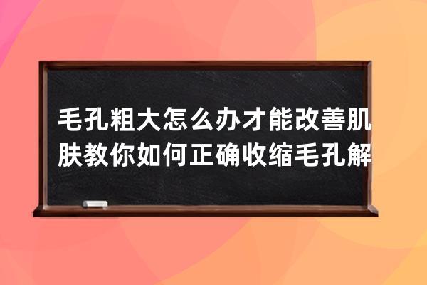 毛孔粗大怎么办才能改善肌肤 教你如何正确收缩毛孔解决毛孔粗大