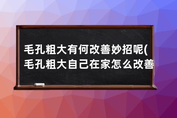 毛孔粗大有何改善妙招呢(毛孔粗大自己在家怎么改善)