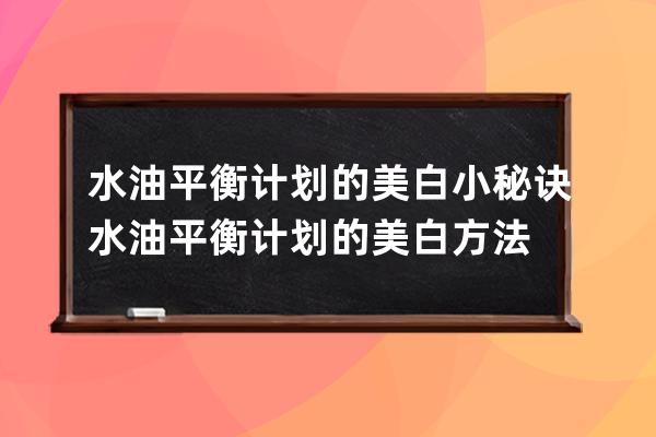 水油平衡计划的美白小秘诀 水油平衡计划的美白方法