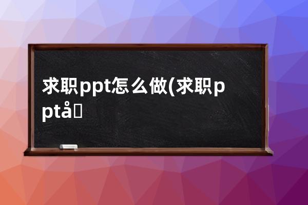 求职ppt怎么做(求职ppt包含哪些内容)