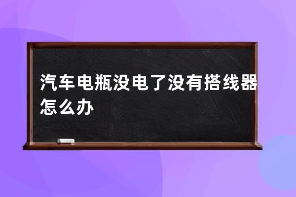 汽车电瓶没电了没有搭线器怎么办