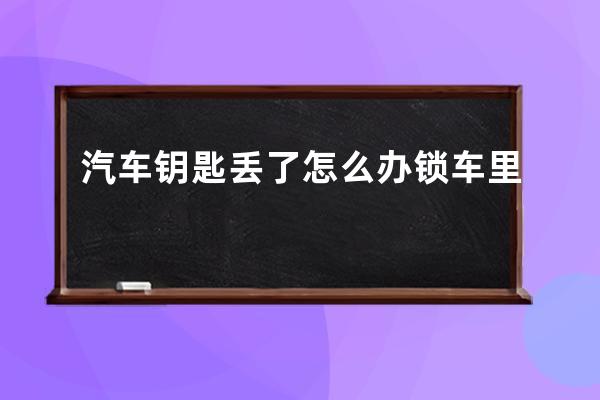 汽车钥匙丢了怎么办锁车里