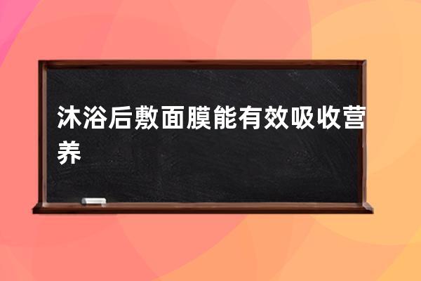 沐浴后敷面膜能有效吸收营养