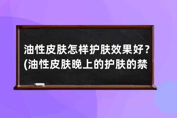 油性皮肤怎样护肤效果好？(油性皮肤晚上的护肤的禁忌)