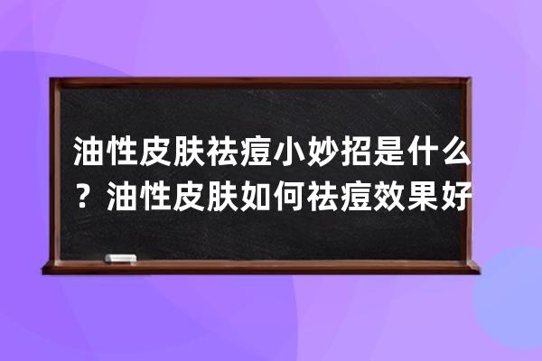 油性皮肤祛痘小妙招是什么？油性皮肤如何祛痘效果好？