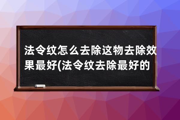 法令纹怎么去除这物去除效果最好(法令纹去除最好的方法视频)