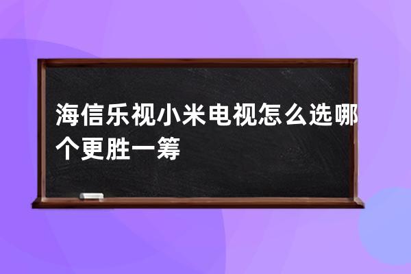 海信乐视小米电视怎么选 哪个更胜一筹 