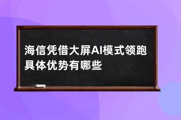 海信凭借大屏+AI模式领跑 具体优势有哪些 