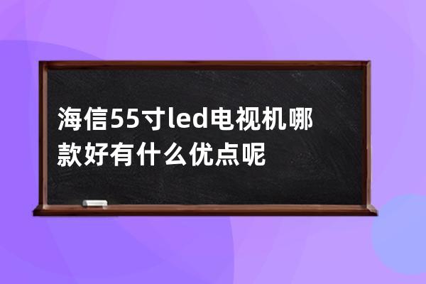 海信55寸led电视机哪款好 有什么优点呢 