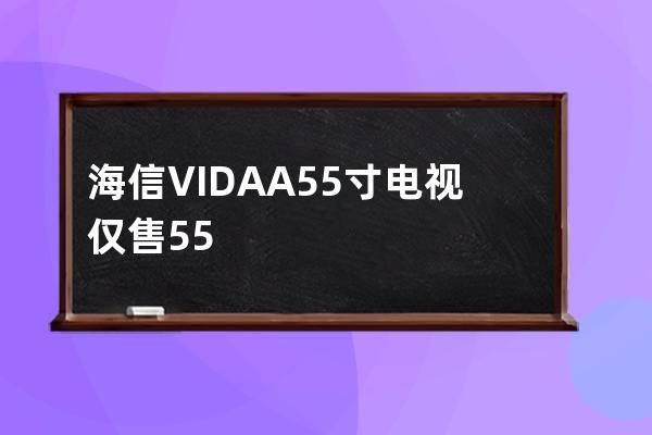 海信VIDAA55寸电视仅售5599元 设计亮点有哪些 