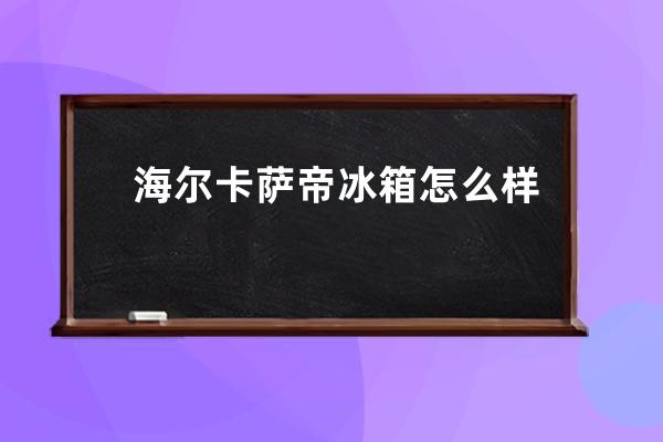 海尔卡萨帝冰箱怎么样 官网报价是多少 