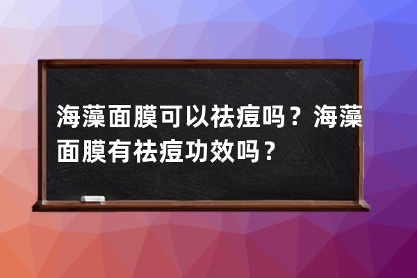 海藻面膜可以祛痘吗？海藻面膜有祛痘功效吗？