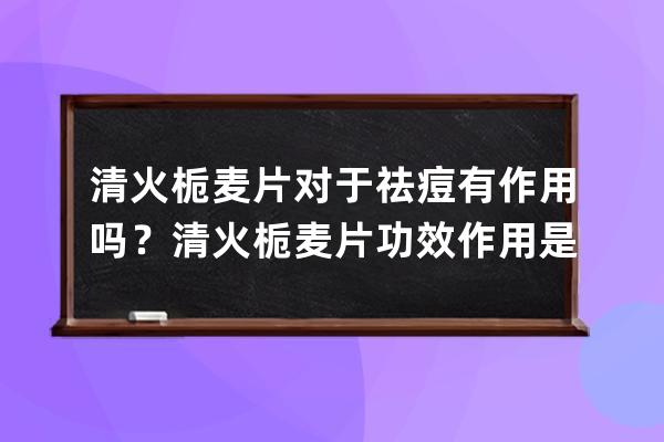 清火栀麦片对于祛痘有作用吗？清火栀麦片功效作用是什么？