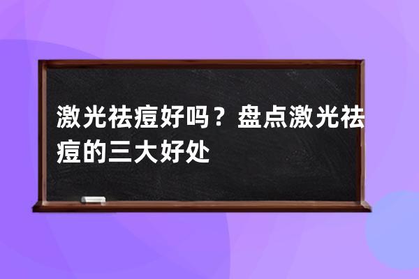 激光祛痘好吗？盘点激光祛痘的三大好处