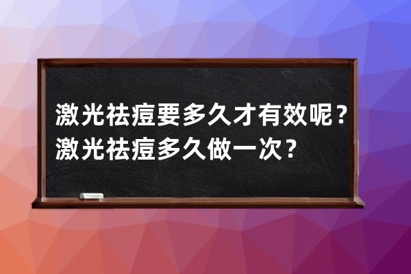 激光祛痘要多久才有效呢？激光祛痘多久做一次？