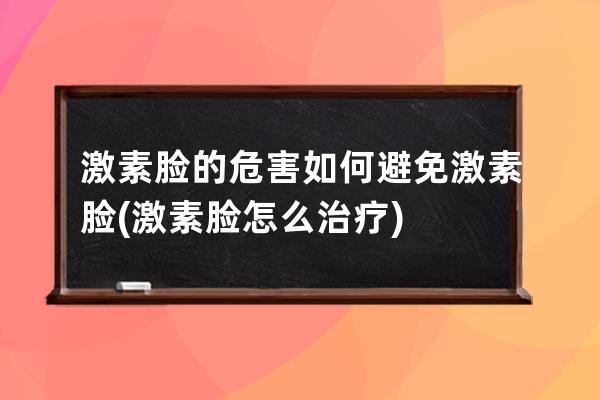 激素脸的危害如何避免激素脸(激素脸怎么治疗)