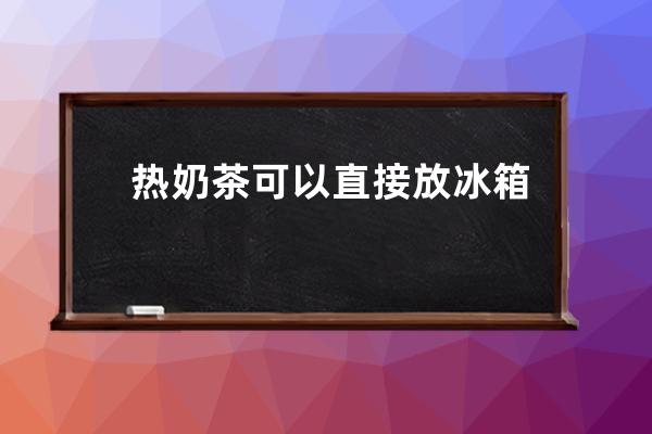 热奶茶可以直接放冰箱吗? 热奶茶能否直接放冰箱