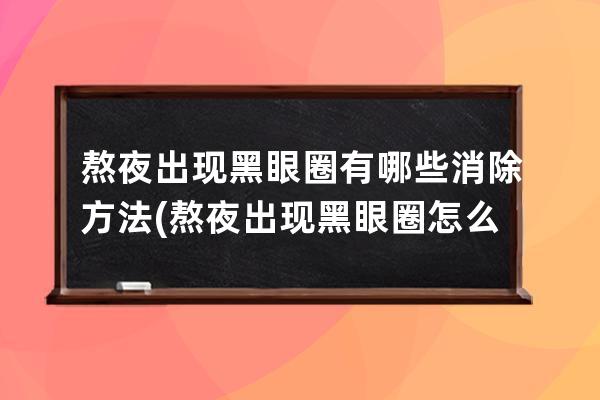 熬夜出现黑眼圈有哪些消除方法(熬夜出现黑眼圈怎么办)