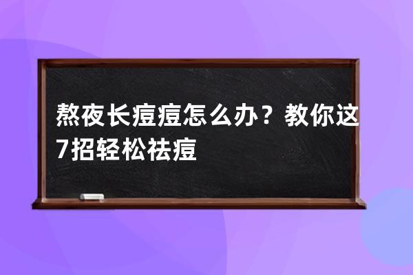 熬夜长痘痘怎么办？教你这7招轻松祛痘