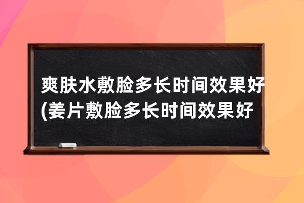 爽肤水敷脸多长时间效果好(姜片敷脸多长时间效果好)