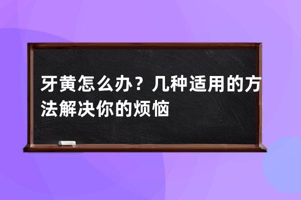 牙黄怎么办？几种适用的方法解决你的烦恼